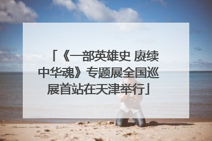 《一部英雄史 赓续中华魂》专题展全国巡展首站在天津举行