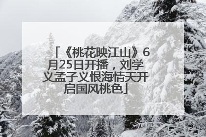 《桃花映江山》6月25日开播，刘学义孟子义恨海情天开启国风桃色