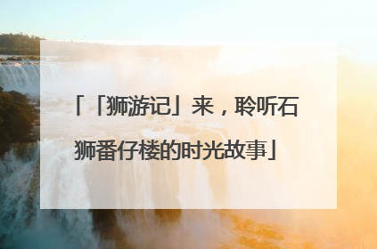 「狮游记」来，聆听石狮番仔楼的时光故事