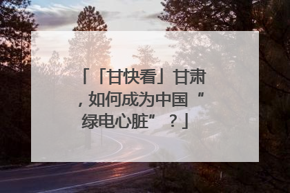 「甘快看」甘肃，如何成为中国“绿电心脏”？