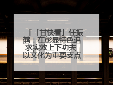 「甘快看」任振鹤：在彰显特色追求实效上下功夫 以文化为重要支点为高质量发展增添动能