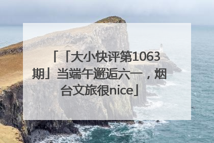 「大小快评第1063期」当端午邂逅六一，烟台文旅很nice