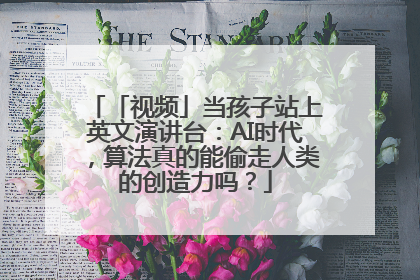 「视频」当孩子站上英文演讲台：AI时代，算法真的能偷走人类的创造力吗？