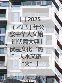 「2025（乙巳）年公祭中华人文始祖伏羲大典」伏羲文化“热” 天水文旅“火”