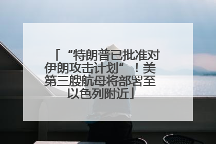 “特朗普已批准对伊朗攻击计划”！美第三艘航母将部署至以色列附近