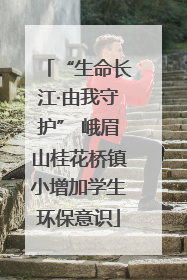“生命长江·由我守护” 峨眉山桂花桥镇小增加学生环保意识