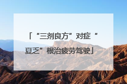 “三剂良方”对症“夏乏”根治疲劳驾驶