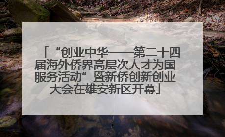 “创业中华——第二十四届海外侨界高层次人才为国服务活动”暨新侨创新创业大会在雄安新区开幕