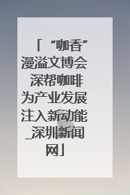 “咖香”漫溢文博会 深帮咖啡为产业发展注入新动能_深圳新闻网