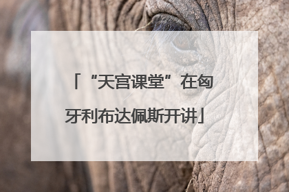 “天宫课堂”在匈牙利布达佩斯开讲