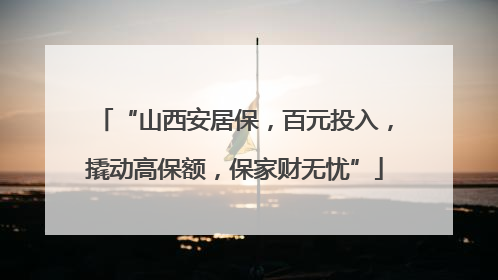 “山西安居保，百元投入，撬动高保额，保家财无忧”