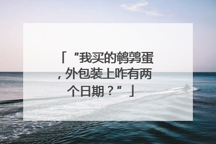“我买的鹌鹑蛋，外包装上咋有两个日期？”