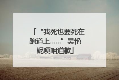 “我死也要死在跑道上……”吴艳妮哽咽道歉
