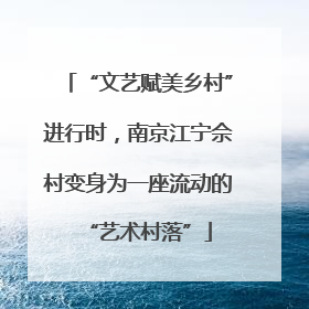 “文艺赋美乡村”进行时，南京江宁佘村变身为一座流动的“艺术村落”