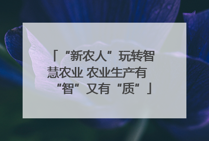 “新农人”玩转智慧农业 农业生产有“智”又有“质”