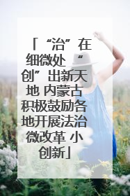 “治”在细微处 “创”出新天地 内蒙古积极鼓励各地开展法治微改革 小创新