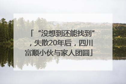 “没想到还能找到”，失散20年后，四川富顺小伙与家人团圆
