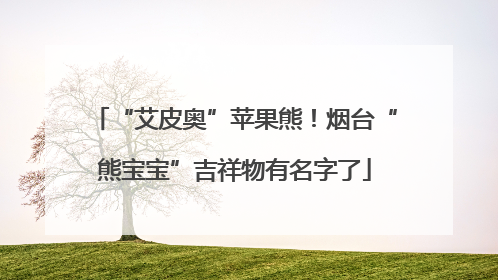 “艾皮奥”苹果熊！烟台“熊宝宝”吉祥物有名字了