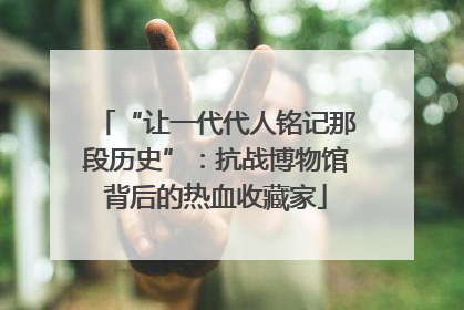 “让一代代人铭记那段历史”：抗战博物馆背后的热血收藏家