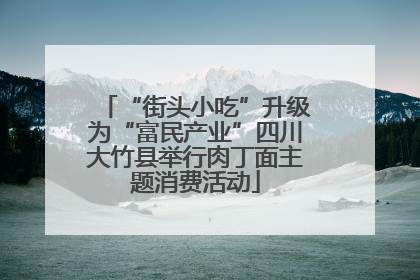 “街头小吃”升级为“富民产业”四川大竹县举行肉丁面主题消费活动