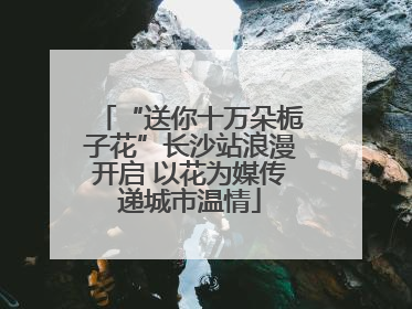 “送你十万朵栀子花”长沙站浪漫开启 以花为媒传递城市温情