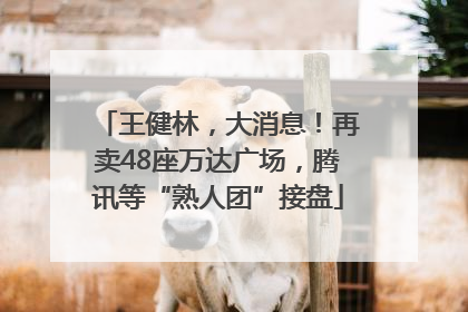 王健林，大消息！再卖48座万达广场，腾讯等“熟人团”接盘