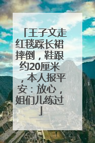王子文走红毯踩长裙摔倒，鞋跟约20厘米，本人报平安：放心，姐们儿练过
