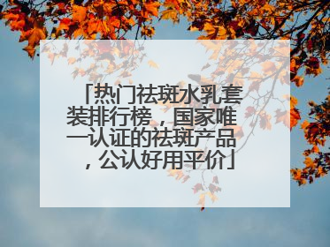 热门祛斑水乳套装排行榜，国家唯一认证的祛斑产品，公认好用平价