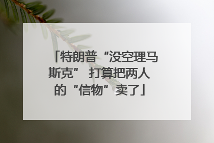 特朗普“没空理马斯克” 打算把两人的“信物”卖了