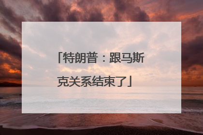 特朗普：跟马斯克关系结束了
