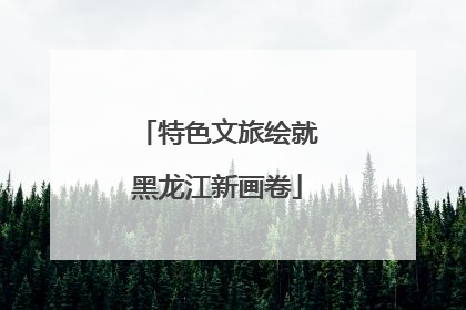特色文旅绘就黑龙江新画卷