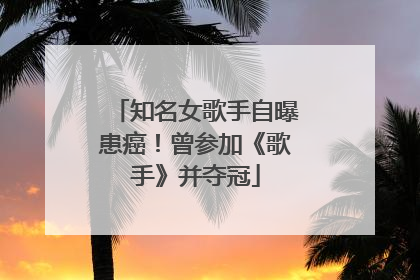 知名女歌手自曝患癌！曾参加《歌手》并夺冠