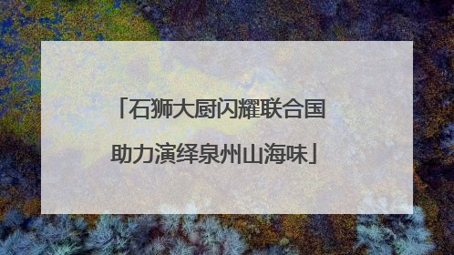 石狮大厨闪耀联合国 助力演绎泉州山海味