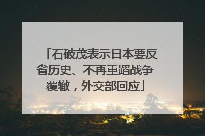 石破茂表示日本要反省历史、不再重蹈战争覆辙，外交部回应