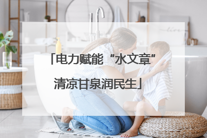 电力赋能“水文章” 清凉甘泉润民生