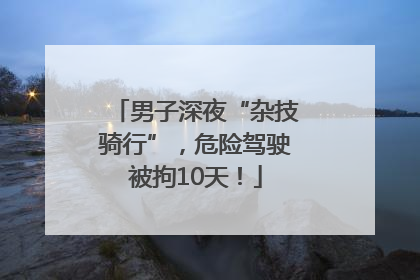 男子深夜“杂技骑行”，危险驾驶被拘10天！