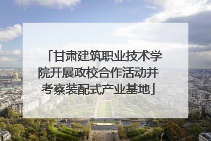 甘肃建筑职业技术学院开展政校合作活动并考察装配式产业基地