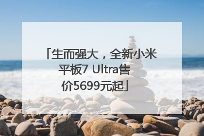生而强大，全新小米平板7 Ultra售价5699元起