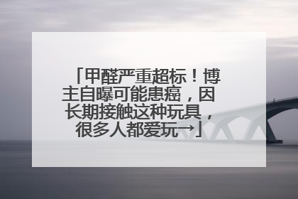 甲醛严重超标！博主自曝可能患癌，因长期接触这种玩具，很多人都爱玩→