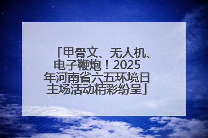 甲骨文、无人机、电子鞭炮！2025年河南省六五环境日主场活动精彩纷呈
