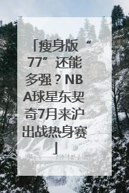 瘦身版“77”还能多强？NBA球星东契奇7月来沪出战热身赛