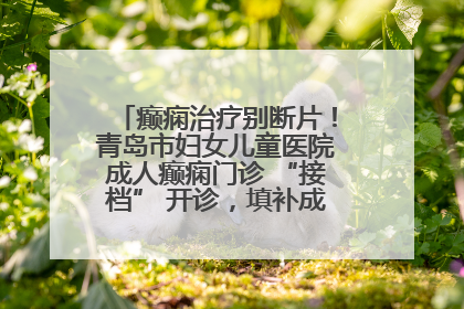癫痫治疗别断片！青岛市妇女儿童医院成人癫痫门诊 “接档” 开诊，填补成年延续治疗空白