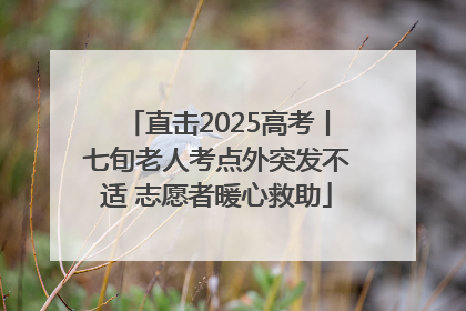 直击2025高考丨七旬老人考点外突发不适 志愿者暖心救助
