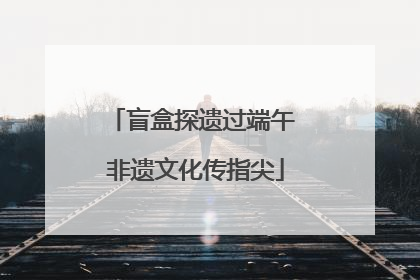 盲盒探遗过端午 非遗文化传指尖