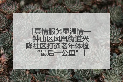真情服务显温情——钟山区凤凰街道兴隆社区打通老年体检“最后一公里”