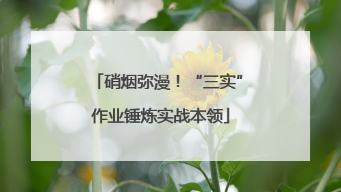 硝烟弥漫！“三实”作业锤炼实战本领