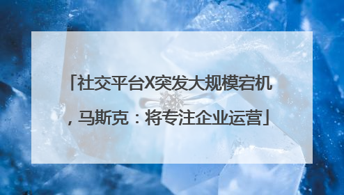 社交平台X突发大规模宕机，马斯克：将专注企业运营