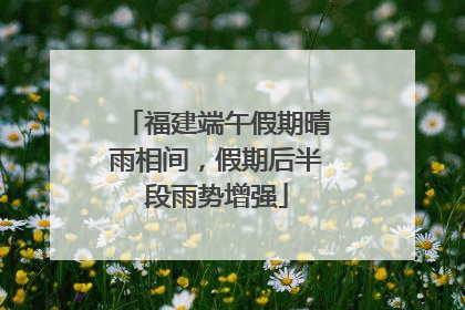 福建端午假期晴雨相间，假期后半段雨势增强