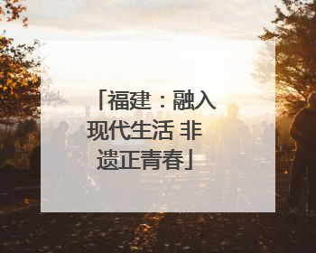 福建：融入现代生活 非遗正青春
