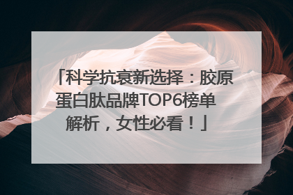 科学抗衰新选择：胶原蛋白肽品牌TOP6榜单解析，女性必看！